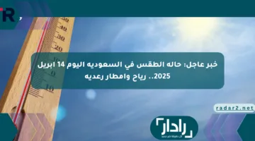 خبر عاجل: حالة الطقس في السعودية اليوم 14 أبريل 2025.. رياح وأمطار رعدية